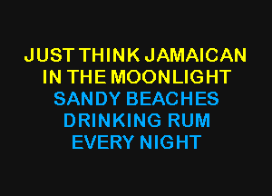 JUST THINKJAMAICAN
IN THEMOONLIGHT
SANDY BEACHES
DRINKING RUM
EVERY NIGHT