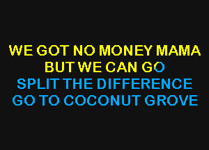 WE GOT NO MONEY MAMA
BUTWE CAN G0
SPLIT THE DIFFERENCE
GO TO COCONUT GROVE