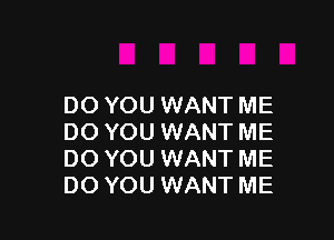 DO YOU WANT ME

DO YOU WANT ME
DO YOU WANT ME
DO YOU WANT ME