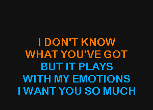 I DON'T KNOW
WHAT YOU'VE GOT

BUT IT PLAYS
WITH MY EMOTIONS
IWANT YOU SO MUCH