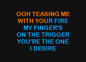 OOH TEASING ME
WITH YOUR FIRE
MY FINGER'S
ON THETRIGGER
YOU'RETHEONE

I DESIRE l