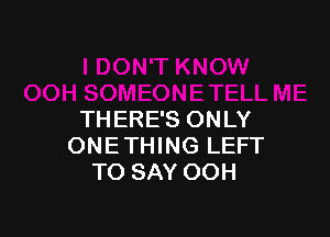 THERE'S ONLY
ONETHING LEFT
TO SAY OOH