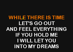 WHILE THERE IS TIME
LET'S GO OUT
AND FEEL EVERYTHING
IF YOU HOLD ME
IWILL LET YOU
INTO MY DREAMS