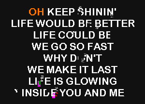 0H KEEP .isHINIrg'
LIFEWOULD BF. gETrER

LIFE COULD BE

WE GO so FAST

WHY DIgN'T

WE MAKE IT LAST

Ll fE IS GLOWING
INSIDEZYOU AND ME