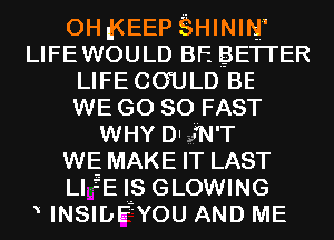 0H g(EEP SHININ'
LIFEWOULD BF. gETrER

LIFE COULD BE

WE GO so FAST

WHY DIgN'T

WE MAKE IT LAST

Ll fE IS GLOWING
INSIDEZYOU AND ME