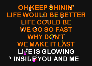 0H g(EEP SHININ'

LIEEWOULD BE BETI'ER
LIFE COULD BE
WE GO so FAST
WHY DGN'T

WE MAKE IT LAST

Ll fE IS GLOWING
INSIDEZYOU AND ME