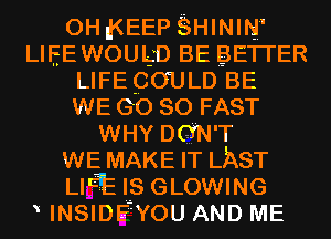 0H g(EEP SHININ'

LIEEWOULD BE BETI'ER
LIFE COULD BE
WE GO so FAST
WHY DGN'T

WE MAKE IT LAST

LlaE IS GLOWING
INSIDEZYOU AND ME
