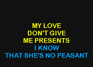 MY LOVE
DON'T GIVE

ME PRESENTS
I KNOW
THAT SHE'S NO PEASANT