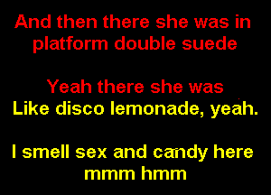 And then there she was in
platform double suede

Yeah there she was .
Like disco lemonade, yeah.

I smell sex and candy here
mmmhmm