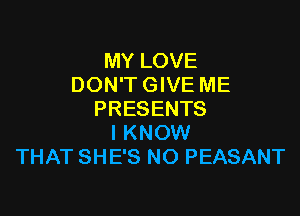 MY LOVE
DON'T GIVE ME

PRESENTS
I KNOW
THAT SHE'S NO PEASANT