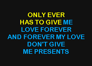 ONLY EVER
HAS TO GIVE ME
LOVE FOREVER
AND FOREVER MY LOVE
DON'TGIVE
ME PRESENTS