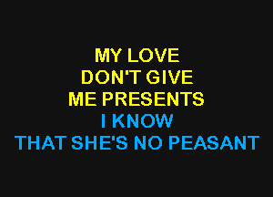 MY LOVE
DON'T GIVE

ME PRESENTS
I KNOW
THAT SHE'S NO PEASANT
