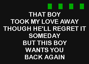 THAT BOY
TOOK MY LOVE AWAY
THOUGH HE'LL REGRET IT
SOMEDAY
BUT THIS BOY
WANTS YOU
BACK AGAIN