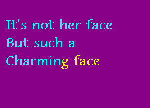 It's not her face
But such a

Charming face