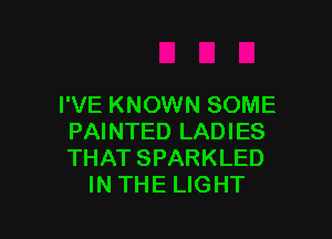 I'VE KNOWN SOME

PAINTED LADIES
THAT SPARKLED
IN THE LIGHT