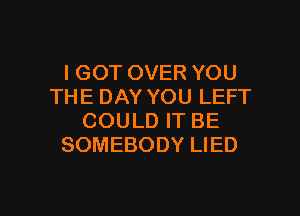 I GOT OVER YOU
THE DAY YOU LEFT
COULD IT BE
SOMEBODY LIED

g