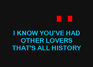 I KNOW YOU'VE HAD

OTHER LOVERS
THAT'S ALL HISTORY