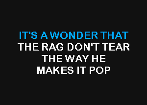 IT'S A WONDER THAT
THE RAG DON'T TEAR
THE WAY HE
MAKES IT POP
