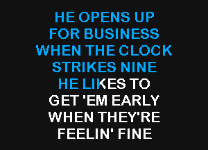 HEOPENS UP
FOR BUSINESS
WHEN THECLOCK
STRIKES NINE
HE LIKES TO
GET'EM EARLY

WHEN TH EY'RE
FEELIN' FINE l