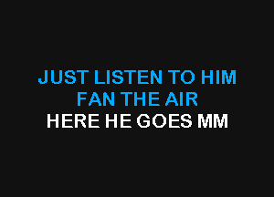 JUST LISTEN TO HIM

FAN THE AIR
HERE HE GOES MM