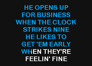 HEOPENS UP
FOR BUSINESS
WHEN THECLOCK
STRIKES NINE
HE LIKES TO
GET'EM EARLY

WHEN TH EY'RE
FEELIN' FINE l