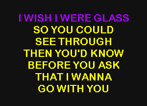 SO YOU COULD
SEE TH ROUGH

THEN YOU'D KNOW
BEFORE YOU ASK
THAT I WANNA
GO WITH YOU