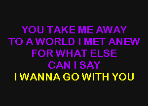 I WANNA GO WITH YOU