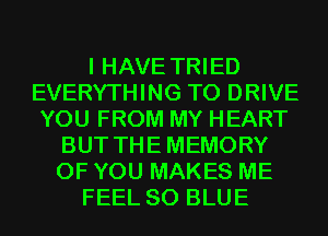 I HAVE TRIED
EVERYTHING TO DRIVE
YOU FROM MY HEART

BUT THEMEMORY
OF YOU MAKES ME
FEEL 80 BLUE