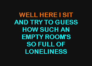 WELL HERE I SIT
AND TRY TO GUESS
HOW SUCH AN
EMPTY ROOM'S
SO FULL OF

LONELINESS l