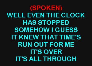 WELL EVEN THE CLOCK
HAS STOPPED
SOMEHOW I GUESS
IT KNEW THAT TIME'S
RUN OUT FOR ME

IT'S OVER
IT'S ALL TH ROUGH