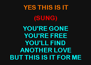 YES THIS IS IT

YOU'RE GONE
YOU'RE FREE
YOU'LL FIND
ANOTHER LOVE
BUT THIS IS IT FOR ME
