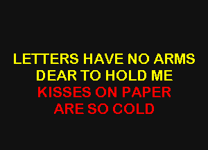LETTERS HAVE NO ARMS

DEAR TO HOLD ME