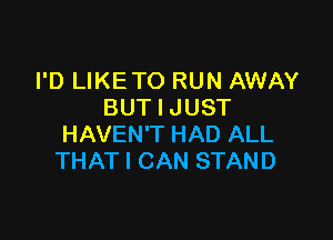 I'D LIKETO RUN AWAY
BUT I JUST

HAVEN'T HAD ALL
THAT I CAN STAND