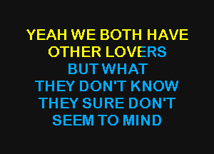 YEAH WE BOTH HAVE
OTHER LOVERS
BUTWHAT
THEY DON'T KNOW
THEY SURE DON'T

SEEM TO MIND l