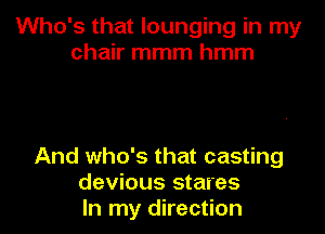 Who's that lounging in my
chair mmm hmm

And who's that casting
devious stares
In my direction