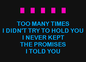 TOO MANY TIMES
I DIDN'T TRY TO HOLD YOU
I NEVER KEPT
THE PROMISES
ITOLD YOU