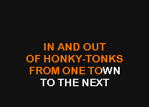 IN AND OUT

OF HONKY-TONKS
FROM ONETOWN
TO THE NEXT