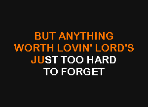 BUT ANYTHING
WORTH LOVIN' LORD'S

JUST TOO HARD
TO FORGET