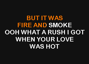 BUT IT WAS
FIRE AND SMOKE

OOH WHAT A RUSH I GOT
WHEN YOUR LOVE
WAS HOT