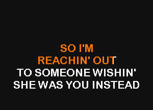 SO I'M

REACHIN' OUT
TO SOMEONEWISHIN'
SHEWAS YOU INSTEAD