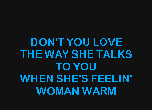 DON'T YOU LOVE
TH E WAY SH E TALKS
TO YOU
WHEN SHE'S FEELIN'
WOMAN WARM