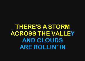 THERE'S A STORM

AC ROSS THE VALLEY
AND CLOUDS
ARE ROLLIN' IN