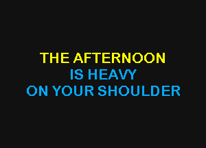 THEAFTERNOON

ISHEAVY
ONYOURSHOULDER