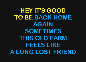 HEY IT'S GOOD
TO BE BACK HOME
AGAIN
SOMETIMES
THIS OLD FARM
FEELS LIKE

A LONG LOST FRIEND I