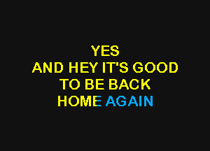 YES
AND HEY IT'S GOOD

TO BE BACK
HOME AGAIN