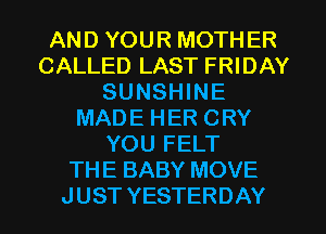 AND YOUR MOTHER
CALLED LAST FRIDAY
SUNSHINE
MADE HER CRY
YOU FELT
THE BABY MOVE
J UST YESTERDAY