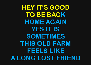 HEY IT'S GOOD
TO BE BACK
HOME AGAIN

YES IT IS
SOMETIMES
THIS OLD FARM

FEELS LIKE
A LONG LOST FRIEND I