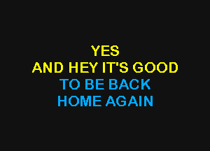 YES
AND HEY IT'S GOOD

TO BE BACK
HOME AGAIN