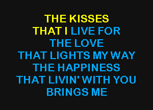 THE KISSES
THATI LIVE FOR
THE LOVE
THAT LIGHTS MY WAY
THE HAPPINESS
THAT LIVIN'WITH YOU
BRINGS ME