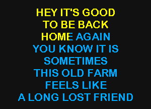 HEY IT'S GOOD
TO BE BACK
HOME AGAIN

YOU KNOW IT IS
SOMETIMES
THIS OLD FARM

FEELS LIKE
A LONG LOST FRIEND I